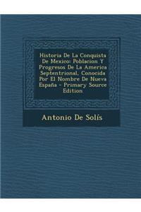 Historia de La Conquista de Mexico: Poblacion y Progresos de La America Septentrional, Conocida Por El Nombre de Nueva Espana