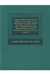 Codigo Penal Para El Distrito Federal y Territorio de La Baja-California Sobre Delitos del Fuero Comun y Para Toda La Republica Mexicana Sobre Delitos Contra La Federacion
