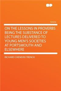 On the Lessons in Proverbs Being the Substance of Lectures Delivered to Young Men's Societies at Portsmouth and Elsewhere