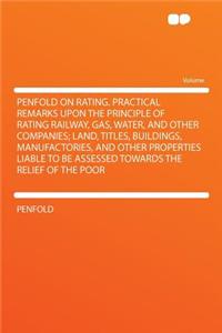 Penfold on Rating. Practical Remarks Upon the Principle of Rating Railway, Gas, Water, and Other Companies; Land, Titles, Buildings, Manufactories, and Other Properties Liable to Be Assessed Towards the Relief of the Poor