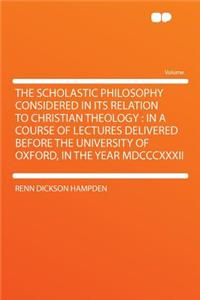 The Scholastic Philosophy Considered in Its Relation to Christian Theology: In a Course of Lectures Delivered Before the University of Oxford, in the Year MDCCCXXXII