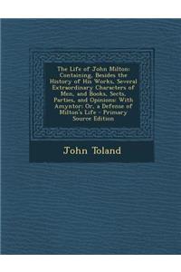 The Life of John Milton: Containing, Besides the History of His Works, Several Extraordinary Characters of Men, and Books, Sects, Parties, and Opinions: With Amyntor; Or, a Defense of Milton's Life - Primary Source Edition