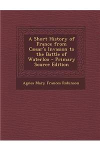 A Short History of France from Caesar's Invasion to the Battle of Waterloo - Primary Source Edition