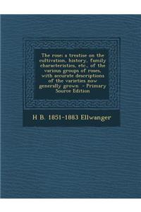 The Rose; A Treatise on the Cultivation, History, Family Characteristics, Etc., of the Various Groups of Roses, with Accurate Descriptions of the Varieties Now Generally Grown