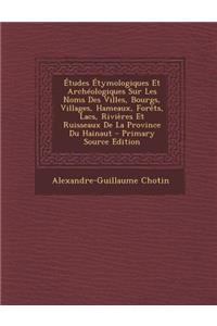 Études Étymologiques Et Archéologiques Sur Les Noms Des Villes, Bourgs, Villages, Hameaux, Forêts, Lacs, Rivières Et Ruisseaux De La Province Du Hainaut