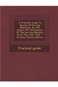 A Practical Guide to Buyers of Sewing Machines, by the Author of 'The History of the Sewing Machine, from the Year 1750'.
