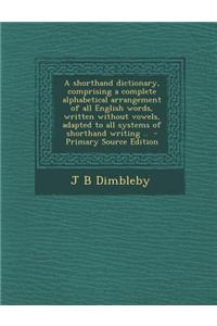 A Shorthand Dictionary, Comprising a Complete Alphabetical Arrangement of All English Words, Written Without Vowels, Adapted to All Systems of Shortha