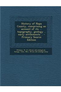 History of Napa County, Comprising an Account of Its ... Topography, Geology .. Early Settlements .. - Primary Source Edition