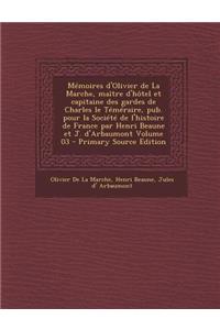 Memoires D'Olivier de La Marche, Maitre D'Hotel Et Capitaine Des Gardes de Charles Le Temeraire, Pub. Pour La Societe de L'Histoire de France Par Henri Beaune Et J. D'Arbaumont Volume 03 - Primary Source Edition