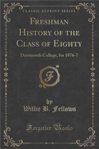 Freshman History of the Class of Eighty: Dartmouth College, for 1876-7 (Classic Reprint)