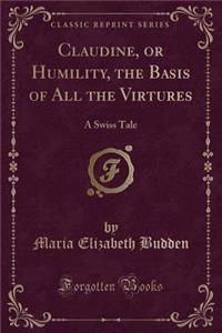 Claudine, or Humility, the Basis of All the Virtures: A Swiss Tale (Classic Reprint)