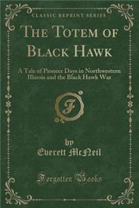 The Totem of Black Hawk: A Tale of Pioneer Days in Northwestern Illinois and the Black Hawk War (Classic Reprint)