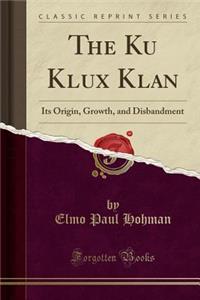 The Ku Klux Klan: Its Origin, Growth, and Disbandment (Classic Reprint)