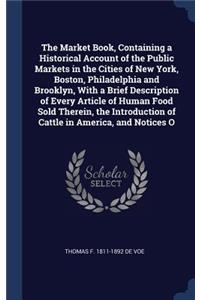 Market Book, Containing a Historical Account of the Public Markets in the Cities of New York, Boston, Philadelphia and Brooklyn, With a Brief Description of Every Article of Human Food Sold Therein, the Introduction of Cattle in America, and Notice