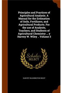 Principles and Practices of Agricultural Analysis. A Manual for the Estimation of Soils, Fertilizers, and Agricultural Products. For the use of Analysts, Teachers, and Students of Agricultural Chemistry ... y Harvey W. Wiley .. Volume 3