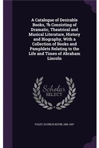A Catalogue of Desirable Books, ?b Consisting of Dramatic, Theatrical and Musical Literature, History and Biography, With a Collection of Books and Pamphlets Relating to the Life and Times of Abraham Lincoln