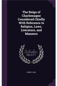 The Reign of Charlemagne Considered Chiefly With Reference to Religion, Laws, Literature, and Manners