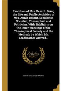 Evolution of Mrs. Besant. Being the Life and Public Activities of Mrs. Annie Besant, Secularist, Socialist, Theosophist and Politician. With Sidelights on the Inner Workings of the Theosophical Society and the Methods by Which Mr. Leadbeather Arriv