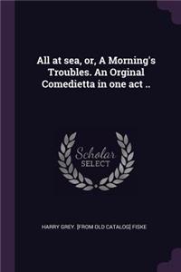 All at sea, or, A Morning's Troubles. An Orginal Comedietta in one act ..