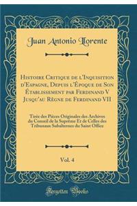 Histoire Critique de l'Inquisition d'Espagne, Depuis l'Ã?poque de Son Ã?tablissement Par Ferdinand V Jusqu'au RÃ¨gne de Ferdinand VII, Vol. 4: TirÃ©e Des PiÃ¨ces Originales Des Archives Du Conseil de la SuprÃ¨me Et de Celles Des Tribunaux Subaltern