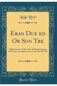 Eran Due Ed or Son Tre: Melodramma in Due Atti, Da Rappresentarsi Nel Teatro Di Vigevano Il Carnevale 1839-40 (Classic Reprint)