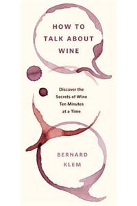 How to Talk about Wine: Discover the Secrets of Wine Ten Minutes at a Time