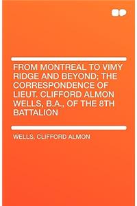 From Montreal to Vimy Ridge and Beyond; The Correspondence of Lieut. Clifford Almon Wells, B.A., of the 8th Battalion