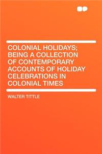 Colonial Holidays; Being a Collection of Contemporary Accounts of Holiday Celebrations in Colonial Times