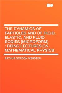 The Dynamics of Particles and of Rigid, Elastic, and Fluid Bodies [microform]: Being Lectures on Mathematical Physics