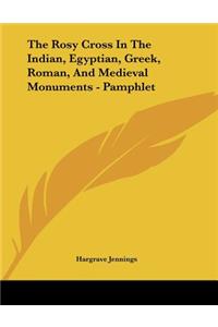 The Rosy Cross In The Indian, Egyptian, Greek, Roman, And Medieval Monuments - Pamphlet