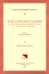 CMM 108 the Gonzaga Masses in the Conservatory Library of Milan, Fondo Santa Barbara, Edited by Ottavio Beretta. Vol. III Missae in Feris Per Annum (6 Masses by G. Bruschi, J. de Wert, F. Rovigo, G. G. Gastolsi, V. Suardi, P. Pezzani)