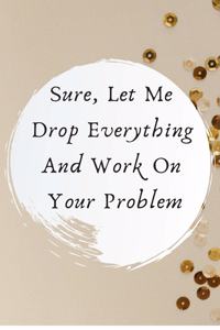 Sure, Let Me Drop Everything and Work On Your Problem.