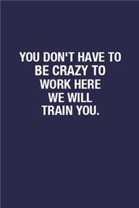 You Don't Have To Be Crazy To Work Here We Will Train You