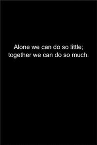 Alone we can do so little; together we can do so much.