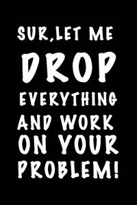 Sure, Let Me Drop Everything and Work On Your Problem.