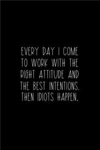 Every Day I Come To Work With The Right Attitude And The Best Intentions. Then Idiots Happen.