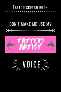 Tattoo Sketch Book - Don't Make Me Use My Tattoo Artist Voice