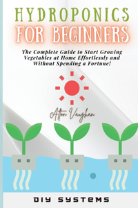 Hydroponics for Beginners: The Complete Guide to Start Growing Vegetables at Home Effortlessly and Without Spending a Fortune!