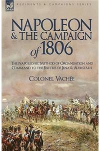 Napoleon and the Campaign of 1806: The Napoleonic Method of Organisation and Command to the Battles of Jena & Auerstadt