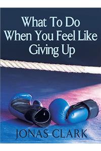 What to Do When You Feel Like Giving Up