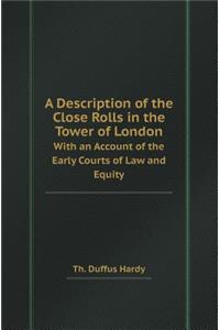 A Description of the Close Rolls in the Tower of London with an Account of the Early Courts of Law and Equity