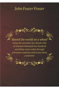 Round the World on a Wheel Being the Narrative of a Bicycle Ride of Nineteen Thousand Two Hundred and Thirty-Seven Miles Through Seventeen Countries and Across Three Continents