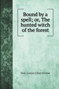 Bound by a spell; or, The hunted witch of the forest