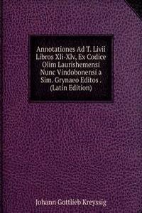 Annotationes Ad T. Livii Libros Xli-Xlv, Ex Codice Olim Laurishemensi Nunc Vindobonensi a Sim. Grynaeo Editos . (Latin Edition)