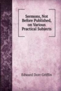Sermons, Not Before Published, on Various Practical Subjects