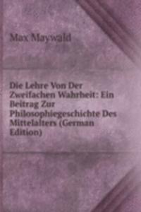 Die Lehre Von Der Zweifachen Wahrheit: Ein Beitrag Zur Philosophiegeschichte Des Mittelalters (German Edition)