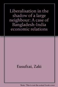 Liberalisation in the shadow of a large neighbour: A case of Bangladesh-India economic relations