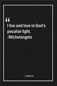 I live and love in God's peculiar light. -Michelangelo