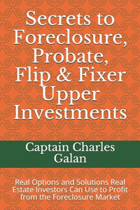 Secrets to Foreclosure, Probate, Flip & Fixer Upper Investments