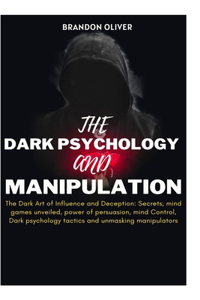 Dark psychology and manipulation: The Dark Arts of Influence and Deception: Secrets, Mind Games Unveiled, Power of Persuasion, Mind Control, Dark Psychological Tactics & Unmasking Ma